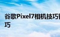 谷歌Pixel7相机技巧智能手机摄影爱好者的技巧