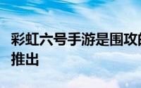 彩虹六号手游是围攻的一口大小版本将于今年推出