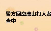 警方回应唐山打人者被抓时仍是逃犯 正在调查中