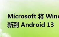 Microsoft 将 Windows 11 上的 WSA 更新到 Android 13