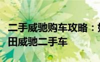 二手威驰购车攻略：如何选购性价比最高的丰田威驰二手车