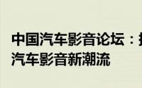 中国汽车影音论坛：探讨行业趋势，引领未来汽车影音新潮流