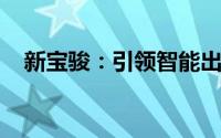 新宝骏：引领智能出行新时代的先锋力量